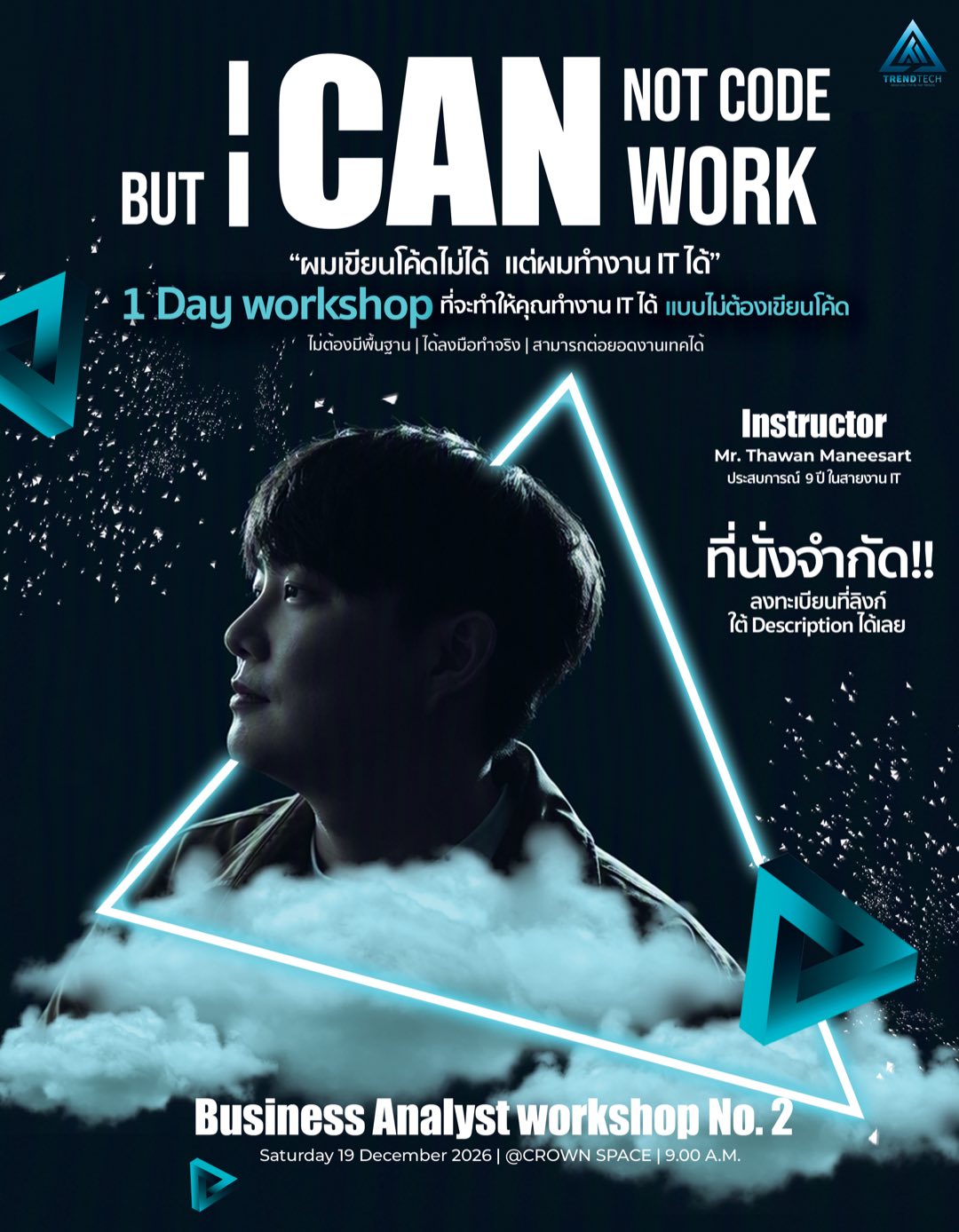 โปสเตอร์ Business Analyst workshop No. 2: BUT I CAN NOT CODE, I CAN WORK · “ผมเขียนโค้ดไม่ได้ แต่ผมทำงาน IT ได้” · 1 Day workshop ที่จะทำให้คุณทำงาน IT ได้ แบบไม่ต้องเขียนโค้ด · ไม่ต้องมีพื้นฐาน | ได้ลงมือทำจริง | สามารถต่อยอดงานเทคได้ · Instructor Mr. Thawan Maneesart, ประสบการณ์ 9 ปี ในสายงาน IT · ที่นั่งจำกัด!! · Saturday 19 December 2026 | @CROWN SPACE | 9.00 A.M.